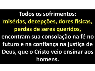 Todos os sofrimentos:
misérias, decepções, dores físicas,
perdas de seres queridos,
encontram sua consolação na fé no
futuro e na confiança na justiça de
Deus, que o Cristo veio ensinar aos
homens.
 
