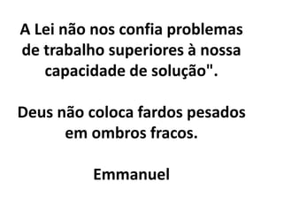 A Lei não nos confia problemas
de trabalho superiores à nossa
capacidade de solução".
Deus não coloca fardos pesados
em ombros fracos.
Emmanuel
 