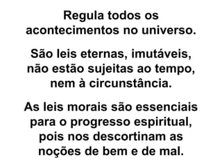Regula todos os
acontecimentos no universo.
São leis eternas, imutáveis,
não estão sujeitas ao tempo,
nem à circunstância.
As leis morais são essenciais
para o progresso espiritual,
pois nos descortinam as
noções de bem e de mal.
 