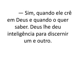 — Sim, quando ele crê
em Deus e quando o quer
saber. Deus lhe deu
inteligência para discernir
um e outro.
 