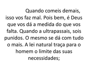 Quando comeis demais,
isso vos faz mal. Pois bem, é Deus
que vos dá a medida do que vos
falta. Quando a ultrapassais, sois
punidos. O mesmo se dá com tudo
o mais. A lei natural traça para o
homem o limite das suas
necessidades;
 