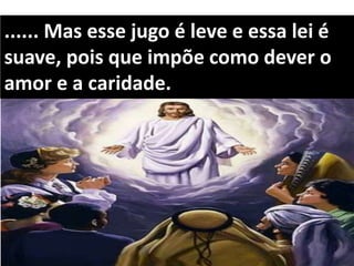 ...... Mas esse jugo é leve e essa lei é
suave, pois que impõe como dever o
amor e a caridade.
 