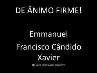 DE ÂNIMO FIRME!
Emmanuel
Francisco Cândido
Xavier
Do Livro Palavras de coragem!
 