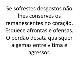 Se sofrestes desgostos não
lhes conserves os
remanescentes no coração.
Esquece afrontas e ofensas.
O perdão desata quaisquer
algemas entre vítima e
agressor.
 
