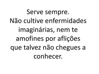 Serve sempre.
Não cultive enfermidades
imaginárias, nem te
amofines por aflições
que talvez não chegues a
conhecer.
 