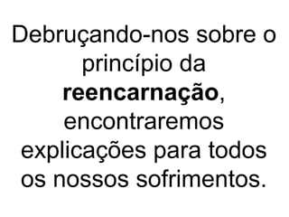 Debruçando-nos sobre o
princípio da
reencarnação,
encontraremos
explicações para todos
os nossos sofrimentos.
 