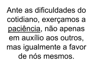Ante as dificuldades do
cotidiano, exerçamos a
paciência, não apenas
em auxílio aos outros,
mas igualmente a favor
de nós mesmos.
 