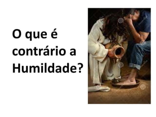 O que é
contrário a
Humildade?
 
