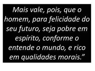Mais vale, pois, que o
homem, para felicidade do
seu futuro, seja pobre em
espírito, conforme o
entende o mundo, e rico
em qualidades morais.”
 