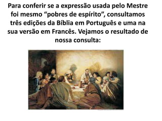 Para conferir se a expressão usada pelo Mestre
foi mesmo “pobres de espírito”, consultamos
três edições da Bíblia em Português e uma na
sua versão em Francês. Vejamos o resultado de
nossa consulta:
 