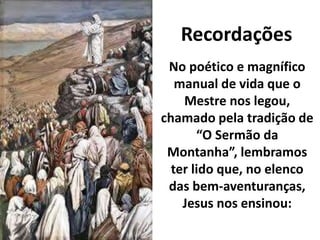 Recordações
No poético e magnífico
manual de vida que o
Mestre nos legou,
chamado pela tradição de
“O Sermão da
Montanha”, lembramos
ter lido que, no elenco
das bem-aventuranças,
Jesus nos ensinou:
 