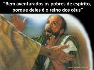 “Bem aventurados os pobres de espírito,
porque deles é o reino dos céus”
 