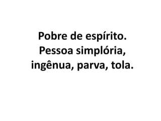 Pobre de espírito.
Pessoa simplória,
ingênua, parva, tola.
 