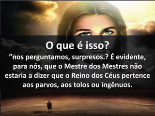 O que é isso?
”nos perguntamos, surpresos.? É evidente,
para nós, que o Mestre dos Mestres não
estaria a dizer que o Reino dos Céus pertence
aos parvos, aos tolos ou ingênuos.
 