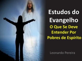 Estudos do
Evangelho
O Que Se Deve
Entender Por
Pobres de Espírito
Leonardo Pereira
 