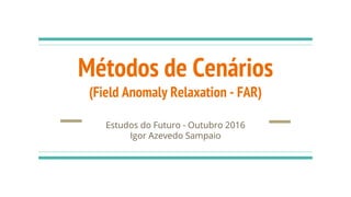 Métodos de Cenários
(Field Anomaly Relaxation - FAR)
Estudos do Futuro - Outubro 2016
Igor Azevedo Sampaio
 