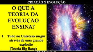CRIAÇÃO X EVOLUÇÃO
O QUE A
TEORIA DA
EVOLUÇÃO
ENSINA?
1. Tudo no Universo surgiu
através de uma grande
explosão
(Teoria Big Bang)
 