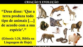 CRIAÇÃO X EVOLUÇÃO
“Deus disse: ‘Que a
terra produza todo
tipo de animais [...]
de acordo com a sua
espécie’.”
(Gênesis 1:24, Bíblia na
Linguagem de Hoje).
 
