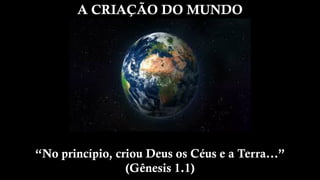 A CRIAÇÃO DO MUNDO
“No princípio, criou Deus os Céus e a Terra...”
(Gênesis 1.1)
 