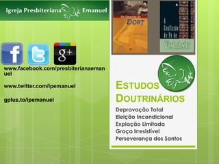 www.facebook.com/presbiterianaeman
uel

www.twitter.com/ipemanuel            ESTUDOS
gplus.to/ipemanuel                   DOUTRINÁRIOS
                                     Depravação Total
                                     Eleição Incondicional
                                     Expiação Limitada
                                     Graça Irresistível
                                     Perseverança dos Santos
 