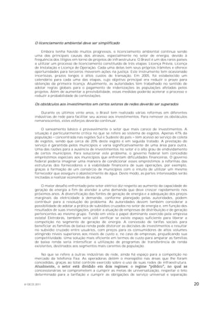 O licenciamento ambiental deve ser simplificado

           Embora tenha havido muitos progressos, o licenciamento ambiental continua sendo
       uma das principais causas dos atrasos, especialmente no setor de energia, devido à
       frequência dos litígios em torno de projetos de infraestrutura. O Brasil é um dos raros países
       a utilizar um processo de licenciamento constituído de três etapas: Licença Prévia, Licença
       de Instalação e Licença de Operação. Cada uma delas tem seus próprios trâmites e oferece
       oportunidades para terceiros moverem ações na justiça. Este instrumento tem ocasionado
       incertezas, prazos longos e altos custos de transação. Em 2005, foi estabelecido um
       calendário para cada uma das etapas, cujo objetivo principal era reduzir o prazo para
       obtenção da primeira licença. Atualmente, as autoridades têm trabalhado no sentido de
       adotar regras globais para o pagamento de indenizações às populações afetadas pelos
       projetos. Além de aumentar a previsibilidade, essas medidas poderão acelerar o processo e
       reduzir a probabilidade de contestações.

       Os obstáculos aos investimentos em certos setores de redes deverão ser superados

          Durante os últimos vinte anos, o Brasil tem realizado várias reformas em diferentes
       indústrias de rede para facilitar seu acesso aos investimentos. Para remover os obstáculos
       remanescentes, estes esforços deverão continuar.

           O saneamento básico é provavelmente o setor que mais carece de investimentos. A
       situação é particularmente crítica no que se refere ao sistema de esgotos. Apenas 47% da
       população concentrada nas regiões Sul e Sudeste do país têm acesso ao serviço de coleta
       de esgotos, sendo que cerca de 20% deste esgoto é em seguida tratado. A prestação do
       serviço é garantida pelos municípios e varia significativamente de uma área para outra.
       Uma das razões para a ausência de investimentos no setor é o alto grau de endividamento
       de certos municípios. Para solucionar este problema, o governo federal tem concedido
       empréstimos especiais aos municípios que enfrentam dificuldades financeiras. O governo
       federal poderia imaginar uma maneira de condicionar esses empréstimos a reformas das
       estruturas dos fornecedores e à viabilidade financeira de suas operações, por exemplo,
       graças à formação de um consórcio de municípios com o intuito de utilizar um mesmo
       fornecedor que assegure o abastecimento de água. Deste modo, as partes interessadas serão
       incitadas a realizar economias de escala.

           O maior desafio enfrentado pelo setor elétrico diz respeito ao aumento da capacidade de
       geração de energia a fim de atender a uma demanda que deve crescer rapidamente nos
       próximos anos. A diversificação das fontes de geração de energia e a adequação dos preços
       marginais da eletricidade à demanda, conforme planejado pelas autoridades, podem
       contribuir para a resolução do problema. As autoridades devem também considerar a
       possibilidade de adotar a prática de subsídios cruzados no setor de energia e, em função dos
       resultados de suas investigações, proibir a atuação de empresas de distribuição e de geração
       pertencentes ao mesmo grupo. Tendo em vista o papel dominante exercido pela empresa
       estatal Eletrobrás, também seria útil verificar se existe espaço suficiente para liberar a
       competição no segmento de geração de energia. A concessão de tarifas sociais para
       beneficiar as famílias de baixa renda pode distorcer as decisões de investimentos e resultar
       no subsídio cruzado entre usuários, com preços para os consumidores de altos volumes
       atingindo níveis superiores aos níveis de custo e, no caso de empresas, prejudicando sua
       competitividade. Uma solução mais eficiente em termos de custo para amparar as famílias
       de baixa renda seria intensificar a utilização de programas de transferência de renda
       existentes, destinados aos segmentos mais carentes da população.

          No que se refere a outras indústrias de rede, ainda há espaço para a competição no
       mercado da telefonia fixa. As operadoras detêm o monopólio nas áreas que lhe foram
       concedidas, graças ao total controle exercido sobre o uso de suas redes de infraestrutura.

       concessionárias se comprometem a cumprir as metas de universalização, respeitar o teto
       determinado para a tarifação e cumprir as obrigações de serviço universal e separação

© OECD 2011                                                                                             20
 