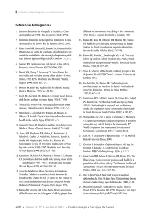 Estudos epidemiológicos e envelhecimento




Referências bibliográficas

1. Instituto Brasileiro de Geografia e Estatística. Censo             different socioeconomic strata living in the community
   demográfico de 1991. Rio de Janeiro: IBGE; 1992.                   [PhD Thesis]. London: University of London; 1987.
2. Instituto Brasileiro de Geografia e Estatística. Censo         15. Ramos LR, Rosa TE, Oliveira ZM, Medina MC, Santos
   demográfico de 2000. Rio de Janeiro: IBGE; 2002.                   FR. Perfil do idoso em área metropolitana na Região
                                                                      Sudeste do Brasil: resultado de inquérito domiciliar.
3. Lima-Costa MFF, Guerra HL, Barreto SM, Guimarães RM. .
                                                                      Revista de Saúde Pública 1993;27:87-94.
   Diagnóstico de saúde da população idosa brasileira: um
   estudo da mortalidade e das internações hospitalares públi-    16. Ramos LR, Toniolo J, Cendoroglo MS, et al. Two-year
   cas. Informe Epidemiológico do SUS 2000;9(1):23-41.                follow-up study of elderly residents in S. Paulo, Brazil:
4. Kannel WB. Cardiovascular risk factors in the elderly.             methodology and preliminary results. Revista de Saúde
   Coronary Artery Disease 1997;8/9:566-575.                          Pública 1998;32:397-407.

5. Desai MM, Zhang P, Hennessy CH. Surveillance for               17. Veras R. A Survey of the health of elderly people in Rio
   morbidity and mortality among older adults – United                de Janeiro, Brazil [PhD Thesis]. London: University of
   States, 1995-1996. Morbidity and Mortality Weekly                  London; 1992.
   Report 1999;48(SS-8):7-25.                                     18. Coelho Filho JM, Ramos LR. Epidemiologia do
6. Dufour M, Fuller RK. Alchohol in the elderly. Annual               envelhecimento no nordeste do Brasil: resultados de
   Review Medicine 1995;46:123-132.                                   inquérito domiciliar. Revista de Saúde Pública
                                                                      1993;33:445-453.
7. Corti MC, Guralnik JM, Bilato C. Coronary heart disease
   risk factors in older persons. Aging 1996;8:75-89.             19. Lima-Costa MFF, Uchôa E, Guerra HL, Firmo JOA, Vidigal
                                                                      PG, Barreto SM. The Bambuí Health and Ageing Study
8. Tresch DD, Aronow WS. Smoking and coronary artery                  (BHAS). Methodological approach and preliminary
   disease. Clinical Geriatric Medicine 1996;12:23-32.                results of a population-based cohort study of the elderly
9. Cherubini A, Lowenthal DT, Williams LS, Maggio D,                  in Brazil. Revista de Saúde Pública 2000;34:126-135.
   Mecocci P, Senin U. Physical inactivity and cardiovascular     20. Moriguchi E, Da Cruz I, Xavier F, Schwanke C, Moriguchi
   health in the elderly. Aging 1998;10:13-25.                        Y. Cognitive performance and epolipoprotein E genotype
10. Samos LF, Roos BA. Diabetes mellitus in older persons.            among the very elderly living in the community. 17th
    Medical Clinics of North America 1998;82:791-803.                 World Congress of the International Association of
                                                                      Gerontology. Gerontology 2001;47(suppl 1):54.
11. Janes GR, Blackman DK, Bolen JC, Kamimoto LA,
    Rhodes L, Caplan LS, Nadel MR, Tomar SL, Lando JF,            21. Last JM. A Dictionary of Epidemiology. 3rd ed. Oxford:
    Greby SM, Singleton JA, Strikas RA, Wooten KG.                    Oxford University Press; 1995.
    Surveillance for use of preventive health-care services       22. Ebrahim S. Principles of epidemiology in old age. In:
    by older adults, 1995-1997. Morbidity and Mortality               Ebrahim S, Kalache A. Epidemiology in old age.
    Weekly Report 1999;48(SS-8):51-88.                                London: BMJ Publishing Group; 1996. p.12-21.
12. Kamimoto LA, Eston NA, Maurice E, Husten CG, Macera           23. Lima-Costa MFF, Uchoa E, Barreto SM, Firmo JOA, The
    CA. Surveillance for five health risks among older adults         Bhas Group. Socioeconomic position and health in a
    – United States (1993-1997). Morbidity and Mortality              population of Brazilian elderly: The Bambuí Health and
    Weekly Report 1999;48(SS-8):89-130.                               Ageing Study (BHAS). Revista Panamericana de Salud
13. Conselho Estadual do Idoso. Secretaria de Estado do               Pública 2003 jun;13(6):387-394.
    Trabalho, Cidadania e Assistência Social. Governo do          24. Szklo M, Javier Nieto F. Basic study designs in analytical
    Estado do Rio Grande do Sul. Os idosos do Rio Grande do            epidemiology. In: Szklo M, Javier Nieto F. Epidemiology: beyond
    Sul. Estudo multidimensional de suas condições de vida.            the basics. Gaithersburg: Aspen Publishers Inc; 2000. p.3-51.
    Relatório Preliminar de Pesquisa. Porto Alegre; 1996.
                                                                  25. Ministério da Saúde. Indicadores e dados básicos
14. Ramos LR. Growing old in São Paulo, Brazil: assessment            Brasil; 1997a. Brasília: MS; 1998. Disponível em: http:/
    of health status and social support of elderly people from        /www.datasus.gov.br/cgi/idb97/socio/b05.htm.



200    ●   Volume 12 - Nº 4 - out/dez de 2003         ●   Epidemiologia e Serviços de Saúde
 