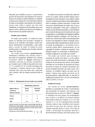 Estudos epidemiológicos e envelhecimento




adequado para identificar pessoas e características                                  Os estudos caso-controle, ao contrário dos estudos de
passíveis de intervenção e gerar hipóteses de causas de                         coorte (ver a seguir), partem do efeito (doença) para a
doenças. Em relação ao estudo de Bambuí, os resultados                          investigação da causa (exposição). Nesse artifício, residem
mostraram que a depressão é um importante problema                              as forças e as fraquezas desse tipo de estudo epidemiológico.
de saúde na comunidade, especialmente entre mulheres,                           Entre as vantagens, podemos mencionar: a) tempo mais
pessoas mais velhas e aqueles que não estão                                     curto para o desenvolvimento do estudo, uma vez que a
trabalhando. O resultado do estudo também gerou uma                             seleção de participantes é feita após o surgimento da
hipótese sobre a influência da ausência de trabalho no                          doença; b) custo mais baixo da pesquisa; c) maior eficiência
desenvolvimento do episódio depressivo.                                         para o estudo de doenças raras; d) ausência de riscos para
                                                                                os participantes; e) possibilidade de investigação simultânea
     Estudos caso-controle                                                      de diferentes hipóteses etiológicas. Por outro lado, os
    Os estudos caso-controle e os estudos de coorte                             estudos caso-controle estão sujeitos a dois principais tipos
podem ser utilizados para investigar a etiologia de                             de vieses (erro sistemático no estudo): de seleção (casos e
doenças ou de condições relacionadas à saúde entre                              controles podem diferir sistematicamente, devido a um erro
idosos, determinantes da longevidade; e para avaliar                            na seleção de participantes); e de memória (casos e
ações e serviços de saúde. Os estudos de coorte                                 controles podem diferir sistematicamente, na sua
também podem ser utilizados para investigar a história                          capacidade de lembrar a história da exposição). Essas
natural das doenças.                                                            limitações podem ser contornadas no delineamento e
    Nos estudos caso-controle, primeiramente,                                   condução cuidadosos de um estudo caso-controle.35
identificam-se indivíduos com a doença (casos) e,                                    Um estudo caso-controle para investigar a
para efeito de comparação, indivíduos sem a doença                              associação de quedas entre idosos e uso de medica-
(controles) (Tabela 4). Depois, determina-se                                    mentos está sendo desenvolvido no Município do Rio
(mediante entrevista ou consulta a prontuários,                                 de Janeiro. Os casos são pessoas com 60+ anos de idade,
por exemplo) qual é a Odds da exposição entre casos                             internadas em seis hospitais do município por fratura
(a / c) e controles (b / d). Se existir associação entre                        decorrente de queda. Os controles são pacientes dos
a exposição e a doença, espera-se que a Odds da                                 mesmos hospitais internados por outras causas. Até o
exposição entre casos seja maior que a observada                                momento, os resultados sugerem um maior risco de
entre controles, além da variação esperada devida ao                            quedas e fraturas entre aqueles que fazem uso de
acaso.                                                                          benzodia-zepínicos (Odds Ratio-OR=1,9; Intervalo de
                                                                                Confiança-IC em nível de 95%=1,0-3,8) e miorrelaxantes
                                                                                (OR=1,9; IC95%=1,0-4,0).36
Tabela 4 - Delineamento de um estudo caso-controle
                                                                                    Estudos de coorte
                                    Primeiramente, selecionam-se
                                                                                    Nos estudos de coorte, primeiramente,
 Depois, verifica-se a               Doentes              Não doentes           identifica-se a população de estudo e os participantes
 ocorrência da                       (casos)               (controles)          são classificados em expostos e não expostos a um
 exposição no passado                                                           determinado fator de interesse (Tabela 5). Depois,
 Presente                                a                      b               os indivíduos dos dois grupos são acompanhados
                                                                                para verificar a incidência da doença/condição
 Ausente                                 c                      d
                                                                                relacionada à saúde entre expostos (a / a + d) e não
 Total                                 a+c                    b+d               expostos (c / c + d). Se a exposição estiver associada
A força da associação, nesse tipo de estudo, é dada pelo Odds Ratio (OR), que   à doença, espera-se que a incidência entre expostos
é definido como a Razão de Odds – número de casos expostos sobre número         seja maior do que entre não expostos, além da
de casos não expostos, dividido pelo número de controles expostos sobre o
número de controles não expostos.
                                                                                variação esperada devida ao acaso. Nesse tipo de
                                                                                estudo, a mensuração da exposição antecede o
A fórmula para o cálculo do Odds Ratio nesta tabela é:    a   / b = ad
                                                          c     d   bc          desenvolvimento da doença, não sendo sujeita ao viés



196      ●   Volume 12 - Nº 4 - out/dez de 2003                     ●   Epidemiologia e Serviços de Saúde
 