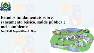 Estudos fundamentais sobre
saneamento básico, saúde pública e
meio ambiente
Profª Enfª Raquel Olimpio Silva
 