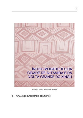 233
Grafismo Xipaya (Raimundo Xipaya)
B - AVALIAÇÃO E CLASSIFICAÇÃO DE IMPACTOS
ÍNDIOS MORADORES DA
CIDADE DE ALTAMIRA E DA
VOLTA GRANDE DO XINGU
 