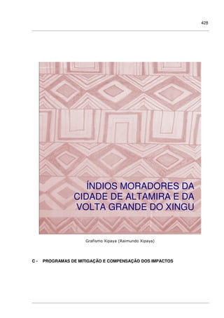 428
Grafismo Xipaya (Raimundo Xipaya)
C - PROGRAMAS DE MITIGAÇÃO E COMPENSAÇÃO DOS IMPACTOS
ÍNDIOS MORADORES DA
CIDADE DE ALTAMIRA E DA
VOLTA GRANDE DO XINGU
 