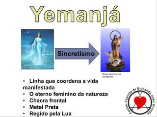 Sincretismo
• Linha que coordena a vida
manifestada
• O eterno feminino da natureza
• Chacra frontal
• Metal Prata
• Regido pela Lua
Nossa Senhora dos
navegantes
 
