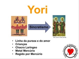 Sincretismo
• Linha da pureza e do amor
• Crianças
• Chacra Laríngeo
• Metal Mercúrio
• Regido por Mercúrio
São Cosmo e São Damião
Yori
 