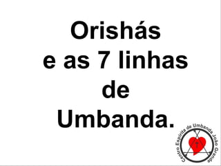 Orishás
e as 7 linhas
de
Umbanda.
 