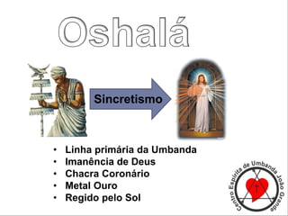Sincretismo
• Linha primária da Umbanda
• Imanência de Deus
• Chacra Coronário
• Metal Ouro
• Regido pelo Sol
 
