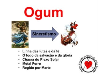 Sincretismo
• Linha das lutas e da fé
• O fogo da salvação e da glória
• Chacra do Plexo Solar
• Metal Ferro
• Regido por Marte
Ogum
 