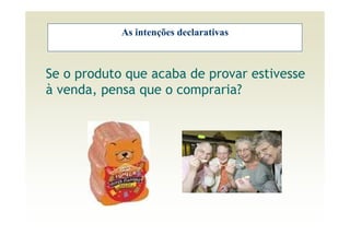 As intenções declarativas



Se o produto que acaba de provar estivesse
à venda, pensa que o compraria?
 