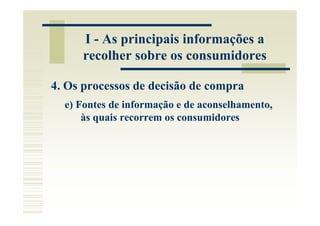 I - As principais informações a
     recolher sobre os consumidores

4. Os processos de decisão de compra
  e) Fontes de informação e de aconselhamento,
      às quais recorrem os consumidores
 