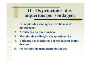 II - Os princípios dos
       inquéritos por sondagem
1. Princípios das sondagens e problemas de
   amostragem
2. A redacção do questionário
3. Métodos de realização dos questionários
4. Validade dos inquéritos por sondagem: fontes
   de erro
5. Os métodos de tratamento dos dados
 