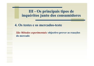 III - Os principais tipos de
    inquéritos junto dos consumidores

4. Os testes e os mercados-teste

São Métodos experimentais: objectivo prever as reacções
do mercado
 