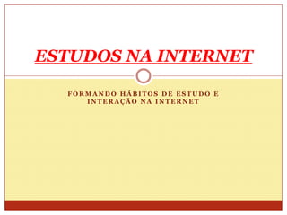 ESTUDOS NA INTERNET

  FORMANDO HÁBITOS DE ESTUDO E
     INTERAÇÃO NA INTERNET
 