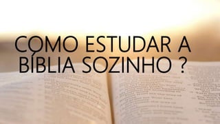 COMO ESTUDAR A
BÍBLIA SOZINHO ?
 