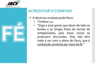 ACREDITAR X CONFIAR
 A doutrina revelada pode Deus:
• Timóteo 1:4
• “Diga a essa gente que deixe de lado as
lendas e as longas listas de nomes de
antepassados, pois essas coisas só
produzem discussões. Elas não têm
nada a ver com o plano de Deus, que é
conhecido somente por meio da fé.”
 
