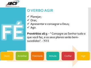 OVERBO AGIR
Ouvir Acreditar Fidelidade Atitude Confiar Agir
 Planejar;
 Orar;
 Apresentar e consagrar a Deus;
 Agir.
Provérbios 16:3 – “ Consagre ao Senhor tudo o
que você faz, e os seus planos serão bem-
sucedidos”. - NVI
 