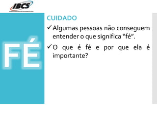 Algumas pessoas não conseguem
entender o que significa “fé”.
O que é fé e por que ela é
importante?
CUIDADO
 