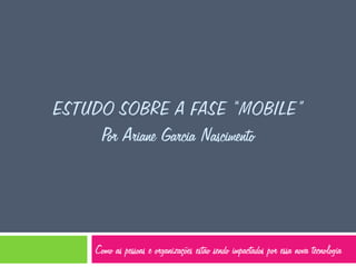 ESTUDO SOBRE A FASE “MOBILE”
Por Ariane Garcia Nascimento

Como as pessoas e organizações estão sendo impactados por essa nova tecnologia

 