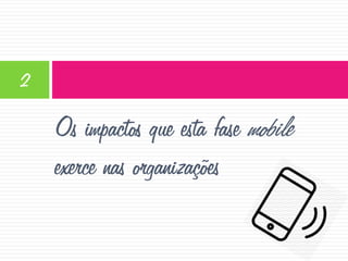 2

Os impactos que esta fase mobile
exerce nas organizações

 