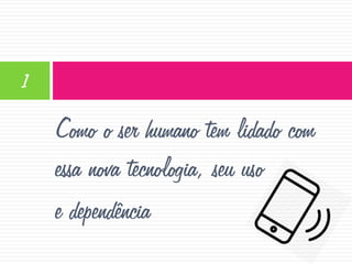 1

Como o ser humano tem lidado com
essa nova tecnologia, seu uso
e dependência

 