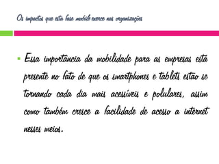 Os impactos que esta fase mobile exerce nas organizações



Essa importância da mobilidade para as empresas está
presente no fato de que os smartphones e tablets estão se
tornando cada dia mais acessíveis e polulares, assim
como também cresce a facilidade de acesso a internet
nesses meios.

 