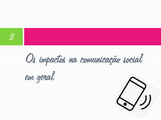 3

Os impactos na comunicação social
em geral

 