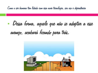 Como o ser humano tem lidado com essa nova tecnologia, seu uso e dependência



Dessa forma, aquele que não se adaptar a esse
avanço, acabará ficando para trás.

 